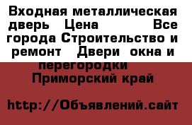 Входная металлическая дверь › Цена ­ 3 500 - Все города Строительство и ремонт » Двери, окна и перегородки   . Приморский край